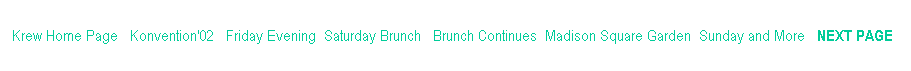Text Box: Krew Home Page   Konvention'02   Friday Evening  Saturday Brunch   Brunch Continues  Madison Square Garden  Sunday and More   NEXT PAGE  
