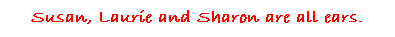 Text Box: Susan, Laurie and Sharon are all ears.
